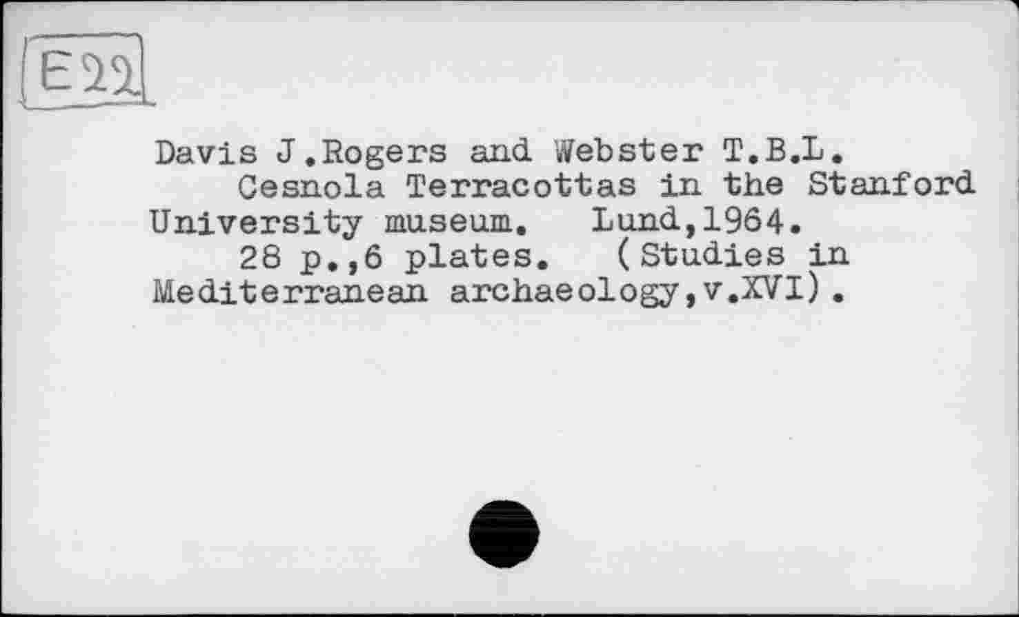 ﻿Davis J.Rogers and Webster T.B.L.
Cesnola Terracottas in the Stanford University museum.	Lund,1964.
28 p.,6 plates. (Studies in Mediterranean archaeology,v.XVl).